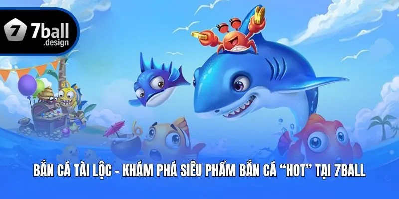 Bắn Cá Tài Lộc - Khám Phá Siêu Phẩm Bắn Cá “Hot” Tại 7ball