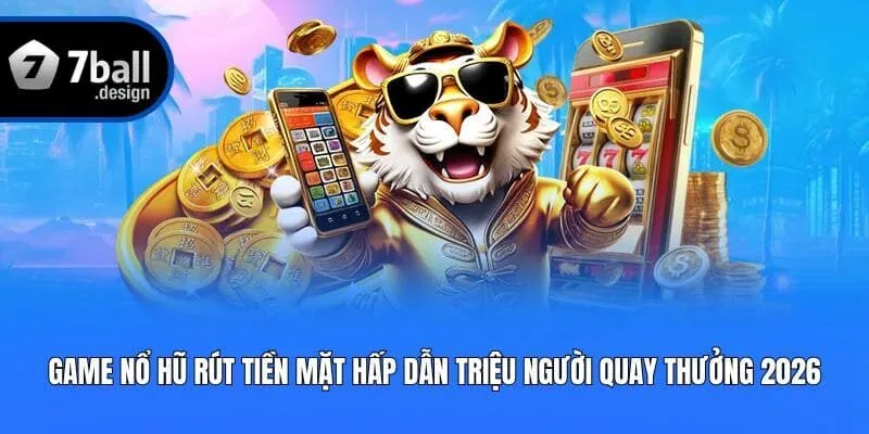 Game Nổ Hũ Rút Tiền Mặt Hấp Dẫn Triệu Người Quay Thưởng 2026