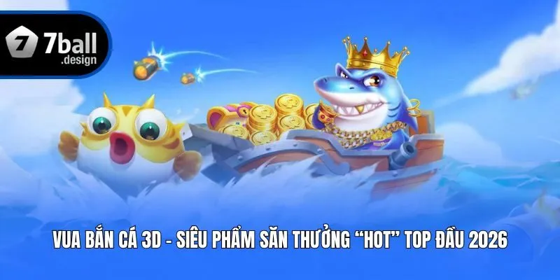 Vua Bắn Cá 3D – Siêu Phẩm Săn Thưởng “Hot” Top Đầu 2026